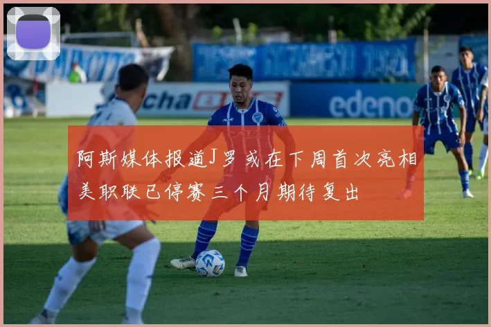 阿斯媒体报道J罗或在下周首次亮相美职联已停赛三个月期待复出