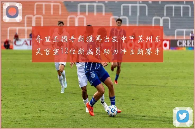 齐宣王携手新援再出发中甲苏州东吴官宣12位新成员助力冲击新赛季
