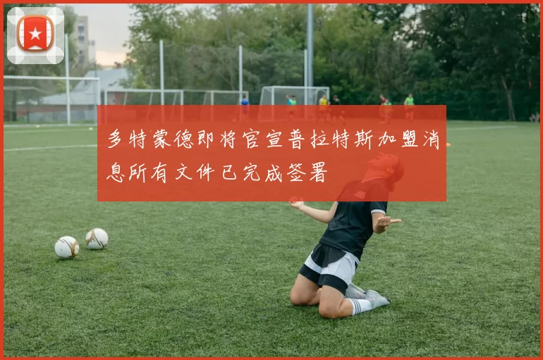 多特蒙德即将官宣普拉特斯加盟消息所有文件已完成签署