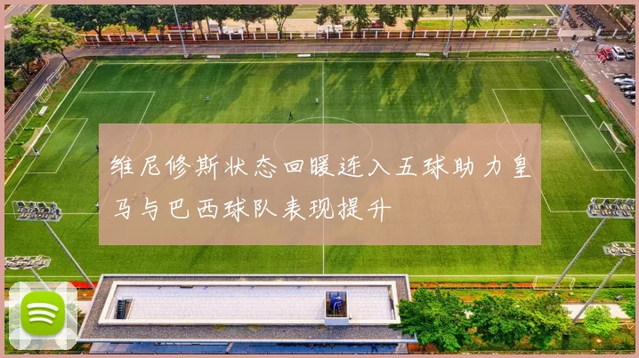 维尼修斯状态回暖连入五球助力皇马与巴西球队表现提升
