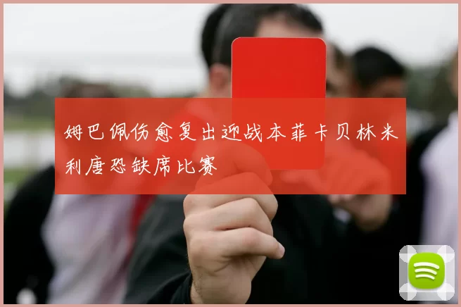 姆巴佩伤愈复出迎战本菲卡贝林米利唐恐缺席比赛