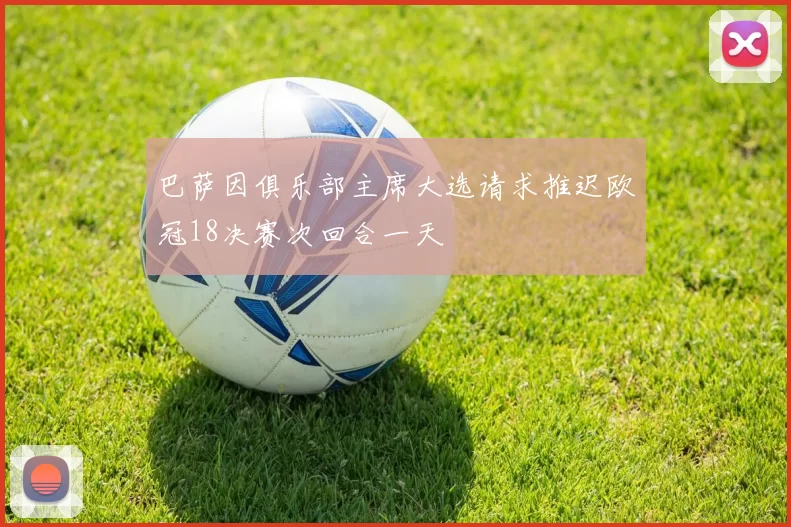 巴萨因俱乐部主席大选请求推迟欧冠18决赛次回合一天