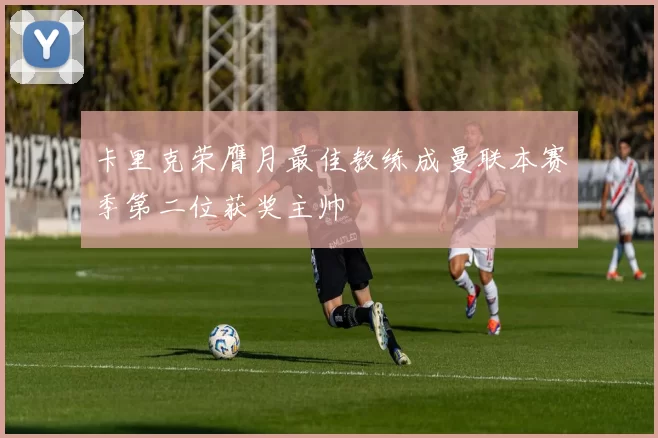 卡里克荣膺月最佳教练成曼联本赛季第二位获奖主帅