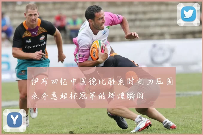 伊布回忆中国德比胜利时刻力压国米夺意超杯冠军的辉煌瞬间
