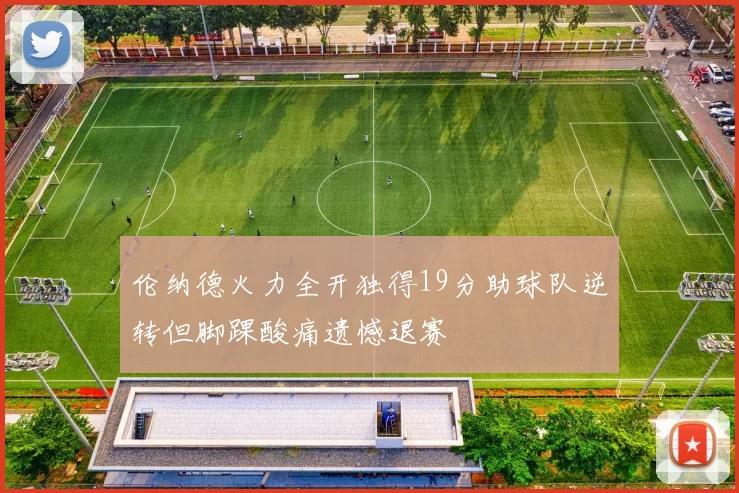 伦纳德火力全开独得19分助球队逆转但脚踝酸痛遗憾退赛