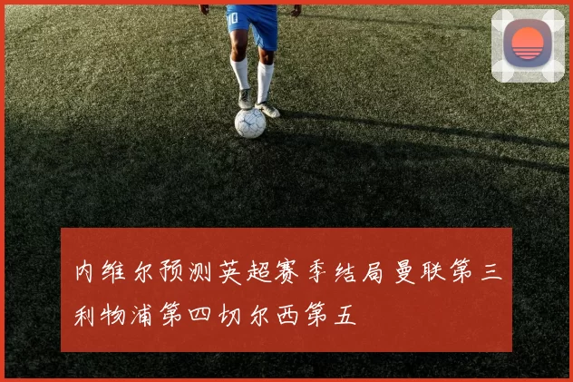 内维尔预测英超赛季结局曼联第三利物浦第四切尔西第五