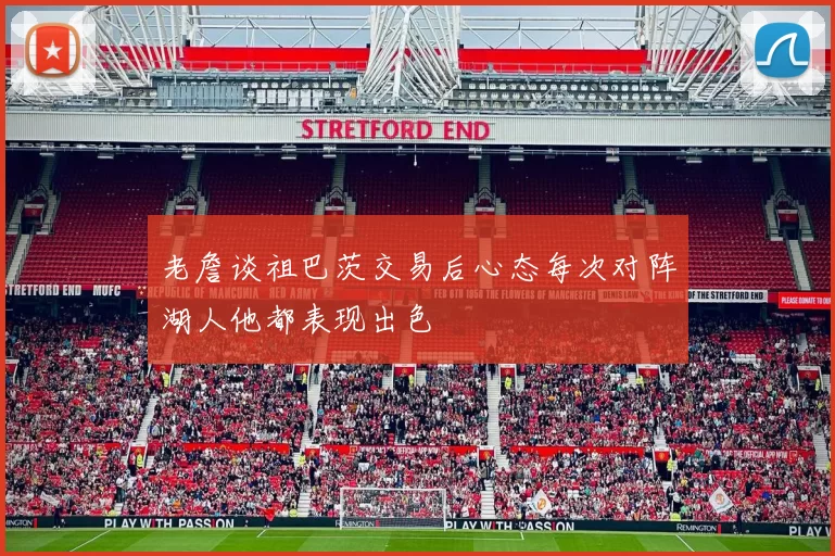 老詹谈祖巴茨交易后心态每次对阵湖人他都表现出色