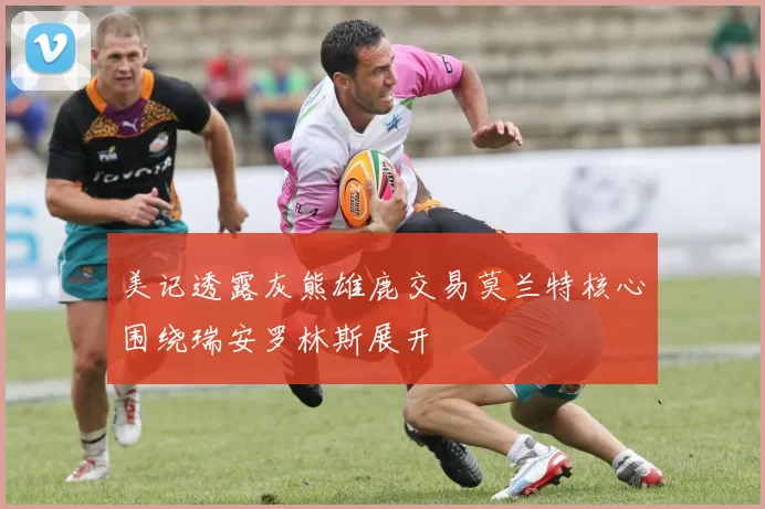 美记透露灰熊雄鹿交易莫兰特核心围绕瑞安罗林斯展开