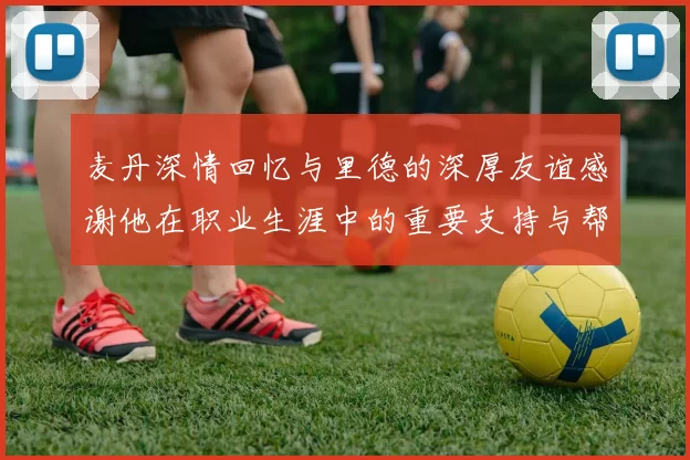 麦丹深情回忆与里德的深厚友谊感谢他在职业生涯中的重要支持与帮助