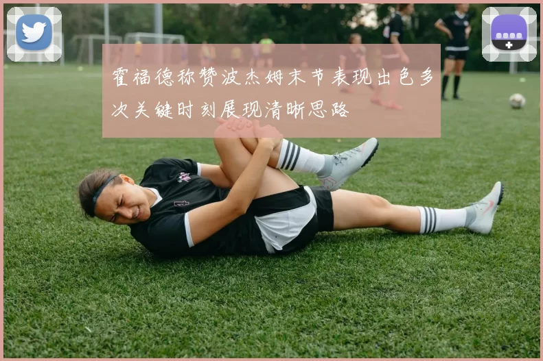 霍福德称赞波杰姆末节表现出色多次关键时刻展现清晰思路