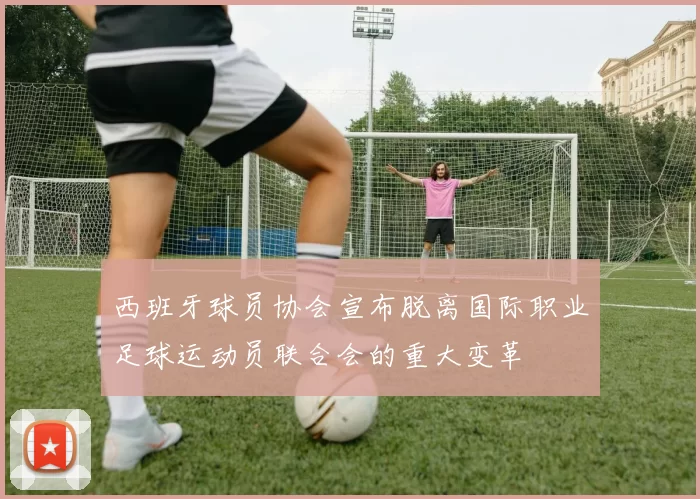 西班牙球员协会宣布脱离国际职业足球运动员联合会的重大变革