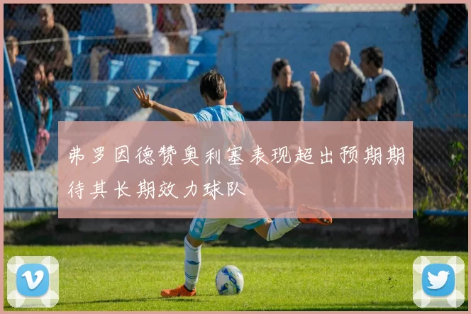 弗罗因德赞奥利塞表现超出预期期待其长期效力球队