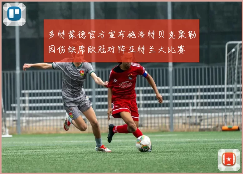 多特蒙德官方宣布施洛特贝克聚勒因伤缺席欧冠对阵亚特兰大比赛
