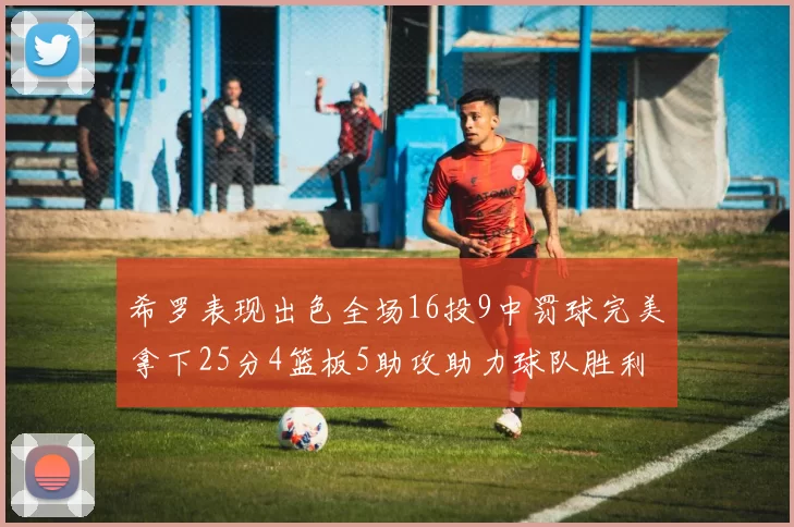 希罗表现出色全场16投9中罚球完美拿下25分4篮板5助攻助力球队胜利