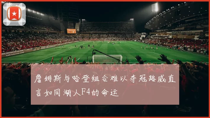 詹姆斯与哈登组合难以夺冠路威直言如同湖人F4的命运