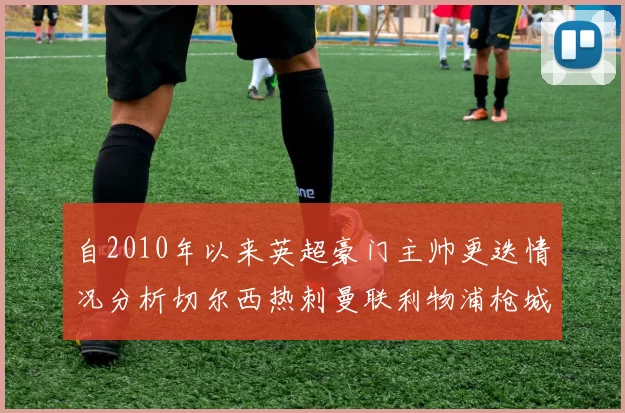 自2010年以来英超豪门主帅更迭情况分析切尔西热刺曼联利物浦枪城的变化趋势