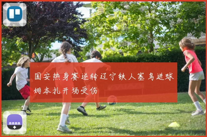 国安热身赛逆转辽宁铁人塞鸟进球姆本扎开场受伤