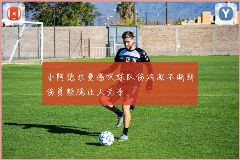 小阿德尔曼感叹球队伤病潮不断新伤员频现让人无奈