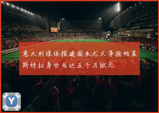 意大利媒体报道国米尤文争抢帕莱斯特拉身价或达五千万欧元