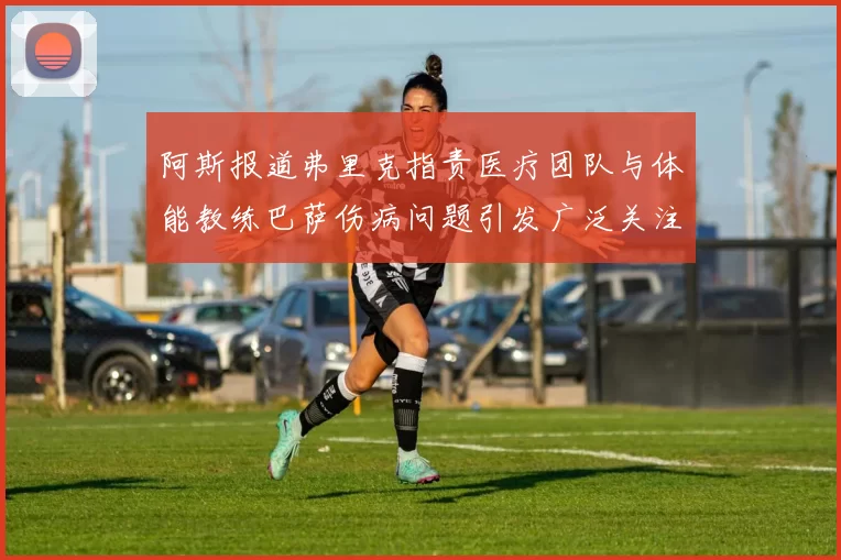 阿斯报道弗里克指责医疗团队与体能教练巴萨伤病问题引发广泛关注